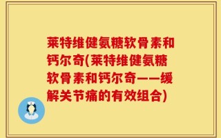 莱特维健氨糖软骨素和钙尔奇(莱特维健氨糖软骨素和钙尔奇——缓解关节痛的有效组合)