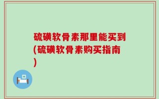 硫磺软骨素那里能买到(硫磺软骨素购买指南)