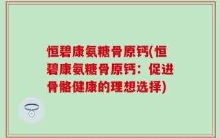 恒碧康氨糖骨原钙(恒碧康氨糖骨原钙：促进骨骼健康的理想选择)