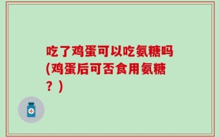 吃了鸡蛋可以吃氨糖吗(鸡蛋后可否食用氨糖？)