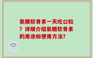 氨糖软骨素一天吃口粒？详细介绍氨糖软骨素的用途和使用方法？