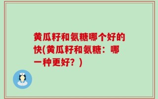 黄瓜籽和氨糖哪个好的快(黄瓜籽和氨糖：哪一种更好？)