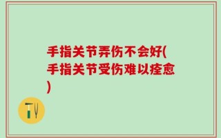 手指关节弄伤不会好(手指关节受伤难以痊愈)