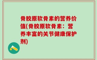 骨胶原软骨素的营养价值(骨胶原软骨素：营养丰富的关节健康保护剂)