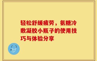 轻松舒缓疲劳，氨糖冷敷凝胶小瓶子的使用技巧与体验分享