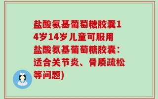 盐酸氨基葡萄糖胶囊14岁14岁儿童可服用盐酸氨基葡萄糖胶囊：适合关节炎、骨质疏松等问题)