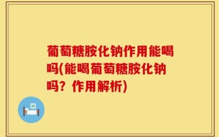 葡萄糖胺化钠作用能喝吗(能喝葡萄糖胺化钠吗？作用解析)