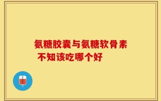 氨糖胶囊与氨糖软骨素 不知该吃哪个好