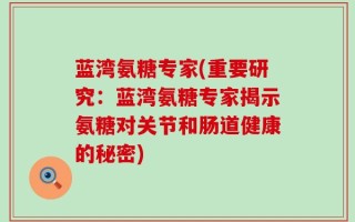 蓝湾氨糖专家(重要研究：蓝湾氨糖专家揭示氨糖对关节和肠道健康的秘密)