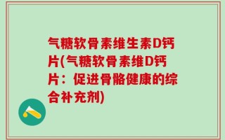 气糖软骨素维生素D钙片(气糖软骨素维D钙片：促进骨骼健康的综合补充剂)