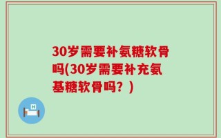 30岁需要补氨糖软骨吗(30岁需要补充氨基糖软骨吗？)