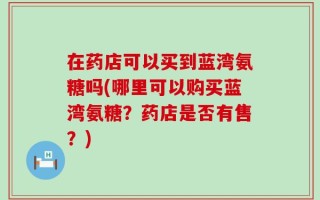 在药店可以买到蓝湾氨糖吗(哪里可以购买蓝湾氨糖？药店是否有售？)