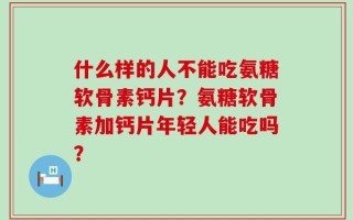 什么样的人不能吃氨糖软骨素钙片？氨糖软骨素加钙片年轻人能吃吗？