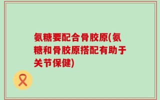 氨糖要配合骨胶原(氨糖和骨胶原搭配有助于关节保健)