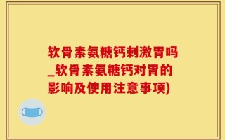 软骨素氨糖钙刺激胃吗_软骨素氨糖钙对胃的影响及使用注意事项)