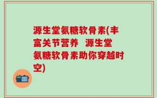 源生堂氨糖软骨素(丰富关节营养  源生堂氨糖软骨素助你穿越时空)