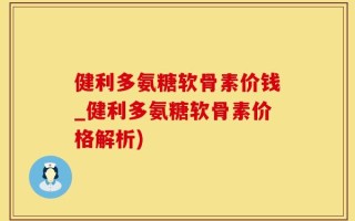 健利多氨糖软骨素价钱_健利多氨糖软骨素价格解析)