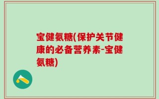 宝健氨糖(保护关节健康的必备营养素-宝健氨糖)