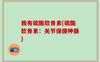 我有硫酸软骨素(硫酸软骨素：关节保健神器)