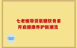 七老板带货氨糖软骨素 开启健康养护新潮流