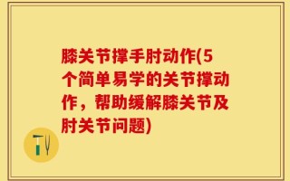膝关节撑手肘动作(5个简单易学的关节撑动作，帮助缓解膝关节及肘关节问题)