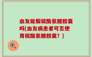 血友能服硫酸氨糖胶囊吗(血友病患者可否使用硫酸氨糖胶囊？)