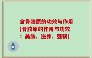 含骨胶原的功效与作用(骨胶原的作用与功效：美肤、滋养、强韧)
