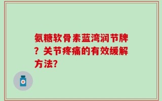 氨糖软骨素蓝湾润节牌？关节疼痛的有效缓解方法？