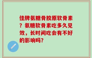 佳牌氨糖骨胶原软骨素？氨糖软骨素吃多久见效，长时间吃会有不好的影响吗？