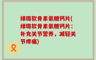 绿璐软骨素氨糖钙片(绿璐软骨素氨糖钙片：补充关节营养，减轻关节疼痛)