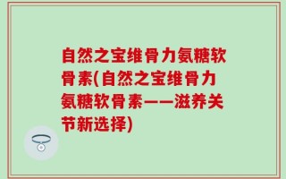 自然之宝维骨力氨糖软骨素(自然之宝维骨力氨糖软骨素——滋养关节新选择)