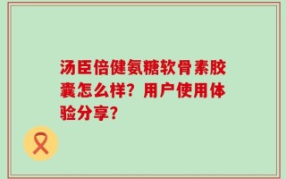 汤臣倍健氨糖软骨素胶囊怎么样？用户使用体验分享？