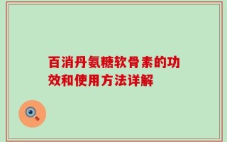 百消丹氨糖软骨素的功效和使用方法详解