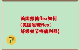 美国氨糖flex如何(美国氨糖flex：舒缓关节疼痛利器)