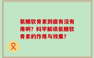 氨糖软骨素到底有没有用啊？科学解读氨糖软骨素的作用与效果？