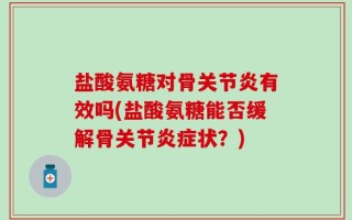 盐酸氨糖对骨关节炎有效吗(盐酸氨糖能否缓解骨关节炎症状？)