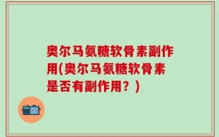 奥尔马氨糖软骨素副作用(奥尔马氨糖软骨素是否有副作用？)