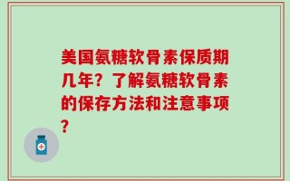 美国氨糖软骨素保质期几年？了解氨糖软骨素的保存方法和注意事项？