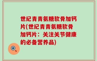 世纪青青氨糖软骨加钙片(世纪青青氨糖软骨加钙片：关注关节健康的必备营养品)