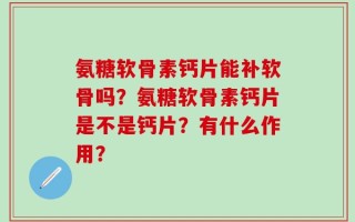 氨糖软骨素钙片能补软骨吗？氨糖软骨素钙片是不是钙片？有什么作用？