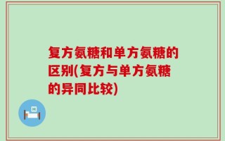 复方氨糖和单方氨糖的区别(复方与单方氨糖的异同比较)