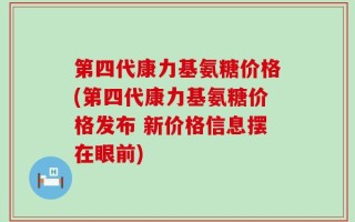 第四代康力基氨糖价格(第四代康力基氨糖价格发布 新价格信息摆在眼前)