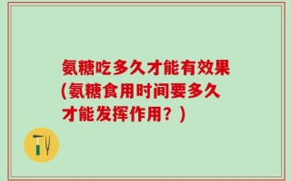 氨糖吃多久才能有效果(氨糖食用时间要多久才能发挥作用？)