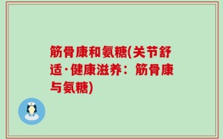 筋骨康和氨糖(关节舒适·健康滋养：筋骨康与氨糖)