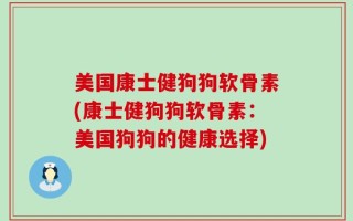 美国康士健狗狗软骨素(康士健狗狗软骨素：美国狗狗的健康选择)