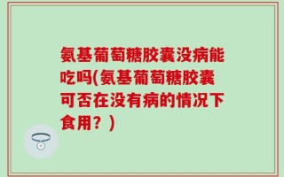 氨基葡萄糖胶囊没病能吃吗(氨基葡萄糖胶囊可否在没有病的情况下食用？)