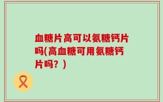 血糖片高可以氨糖钙片吗(高血糖可用氨糖钙片吗？)