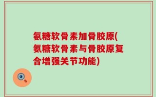 氨糖软骨素加骨胶原(氨糖软骨素与骨胶原复合增强关节功能)