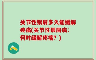 关节性银屑多久能缓解疼痛(关节性银屑病：何时缓解疼痛？)