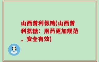 山西普利氨糖(山西普利氨糖：用药更加规范、安全有效)